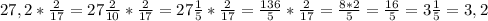 27,2 * \frac{2}{17} = 27 \frac{2}{10} *\frac{2}{17}= 27 \frac{1}{5} *\frac{2}{17}= \frac{136}{5}* \frac{2}{17}= \frac{8*2}{5}=\frac{16}{5}=3 \frac{1}{5}=3,2