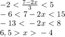 -2 \ \textless \ \frac{7-2x}{3} \ \textless \ 5\\-6\ \textless \ 7-2x\ \textless \ 15\\-13\ \textless \ -2x\ \textless \ 8\\6,5\ \textgreater \ x\ \textgreater \ -4