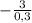 - \frac{3}{0,3}