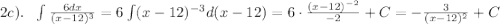 2c). \ \ \int \frac{6dx}{(x-12)^3} =6\int(x-12)^{-3}d(x-12)=6\cdot \frac{(x-12)^{-2}}{-2}+C=- \frac{3}{(x-12)^2} +C