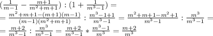 (\frac{1}{m-1}- \frac{m+1}{m^2+m+1}):(1+\frac{1}{m^3-1})= \\ =\frac{m^2+m+1-(m+1)(m-1)}{(m-1)(m^2+m+1)}}: \frac{m^3-1+1}{m^3-1}=\frac{m^2+m+1-m^2+1}{m^3-1}: \frac{m^3}{m^3-1}= \\ =\frac{m+2}{m^3-1}: \frac{m^3}{m^3-1}=\frac{m+2}{m^3-1}* \frac{m^3-1}{m^3}=\frac{m+2}{m^3}