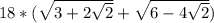 18*( \sqrt{3+2 \sqrt{2} }+ \sqrt{6-4 \sqrt{2} } )