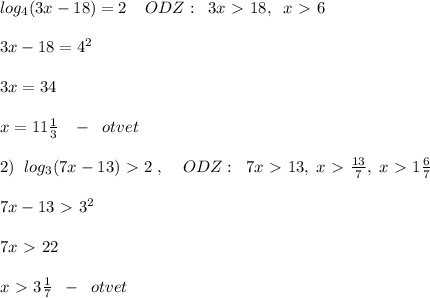 log_4(3x-18)=2\; \; \; \; ODZ:\; \; 3x\ \textgreater \ 18,\; \; x\ \textgreater \ 6\\\\3x-18=4^2\\\\3x=34\\\\x=11\frac{1}{3}\; \; \; -\; \; otvet\\\\2)\; \; log_3(7x-13)\ \textgreater \ 2\; ,\; \; \; \; ODZ:\; \; 7x\ \textgreater \ 13,\; x\ \textgreater \ \frac{13}{7},\; x\ \textgreater \ 1\frac{6}{7} \\\\7x-13\ \textgreater \ 3^2\\\\7x\ \textgreater \ 22\\\\x\ \textgreater \ 3\frac{1}{7}\; \; -\; \; otvet