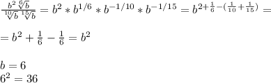 \frac{b^2 \sqrt[6]{b} }{ \sqrt[10]{b} \sqrt[15]{b} }=b^2*b^{1/6}*b^{-1/10}*b^{-1/15}=b^{2+ \frac{1}{6}-( \frac{1}{10}+\frac{1}{15}) }=\\\\=b^2+ \frac{1}{6}- \frac{1}{6}=b^2\\\\b=6\\6^2=36