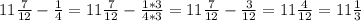 11 \frac{7}{12} - \frac{1}{4} = 11 \frac{7}{12} - \frac{1*3}{4*3} =11 \frac{7}{12} - \frac{3}{12} =11 \frac{4}{12} =11 \frac{1}{3}