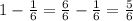 1 - \frac{1}{6}= \frac{6}{6}- \frac{1}{6}= \frac{5}{6}