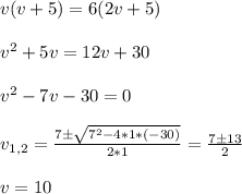 \\ \\ v(v+5) = 6(2v+5) \\ \\ v^2 +5v = 12v +30 \\ \\ v^2 -7v-30 =0 \\ \\ v_{1,2} = \frac{7 \pm \sqrt{7^2-4*1*(-30)} }{2*1} = \frac{7 \pm 13}{2} \\ \\ v= 10