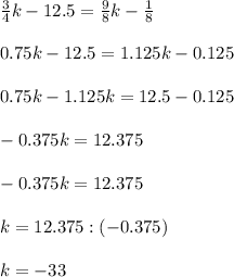 \frac{3}{4} k-12.5 = \frac{9}{8}k - \frac{1}{8} \\ \\ &#10; 0.75k - 12.5 = 1.125k - 0.125 \\ \\ &#10;0.75 k - 1.125 k = 12.5 - 0.125 \\ \\ &#10;-0.375 k = 12.375 \\ \\ &#10;-0.375k =12.375 \\ \\ &#10;k= 12.375 : (-0.375) \\ \\ &#10;k= -33