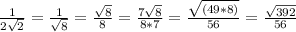 \frac{1}{2 \sqrt{2} }= \frac{1}{ \sqrt{8} }= \frac{ \sqrt{8} }{8}= \frac{7 \sqrt{8} }{8*7}= \frac{ \sqrt{(49*8)} }{56}= \frac{ \sqrt{392} }{56}