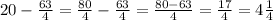 20- \frac{63}{4} = \frac{80}{4} -\frac{63}{4}= \frac{80-63}{4} = \frac{17}{4} =4 \frac{1}{4}