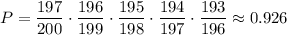 P=\dfrac{197}{200}\cdot \dfrac{196}{199}\cdot\dfrac{195}{198}\cdot\dfrac{194}{197}\cdot\dfrac{193}{196}\approx 0.926