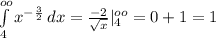 \int\limits^{oo}_4 { x^{- \frac{3}{2} } } \, dx = \frac{-2}{ \sqrt{x} } |^{oo}_4=0+1=1