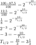 \frac{100-87,5}{100} = 2^{- \frac{10}{T_{1/2}}} \\ \frac{12,5}{100} = 2^{- \frac{10}{T_{1/2}}} \\ \frac{1}{8} = 2^{- \frac{10}{T_{1/2}}}\\ 2^{-3} = 2^{- \frac{10}{T_{1/2}}}\\-3 =- \frac{10}{T_{1/2}}\\T_{1/2}= \frac{10}{3}=3\frac{1}{3}