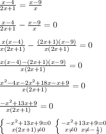 \frac{x-4}{2x+1}=\frac{x-9}{x}\\\\\frac{x-4}{2x+1}-\frac{x-9}{x}=0\\\\\frac{x(x-4)}{x(2x+1)}-\frac{(2x+1)(x-9)}{x(2x+1)}=0\\\\\frac{x(x-4)-(2x+1)(x-9)}{x(2x+1)}=0\\\\\frac{x^2-4x-2x^2+18x-x+9}{x(2x+1)}=0\\\\\frac{-x^2+13x+9}{x(2x+1)}=0\\\\ \left \{ {{-x^2+13x+9=0} \atop {x(2x+1) \neq 0}} \right. \left \{ {{-x^2+13x+9=0} \atop {x\neq 0\\x \neq -\frac{1}{2})}} \right.