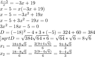 \frac{x-5}{x}=-3x+19\\x-5=x(-3x+19)\\x-5=-3x^2+19x\\x-5+3x^2-19x=0\\3x^2-18x-5=0\\D=(-18)^2-4*3*(-5)=324+60=384\\]sqrt{D}=\sqrt{384}\sqrt{64*6}=\sqrt{64}*\sqrt{6}=8\sqrt{6}\\x_{1}=\frac{18+8\sqrt{6}}{6}=\frac{2(9+4\sqrt{6})}{6}=\frac{9+4\sqrt{6}}{3}\\x_{2}=\frac{18-8\sqrt{6}}{6}=\frac{2(9-4\sqrt{6})}{6}=\frac{9-4\sqrt{6}}{3}