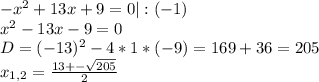 -x^2+13x+9=0|:(-1)\\x^2-13x-9=0\\D=(-13)^2-4*1*(-9)=169+36=205\\x_{1,2}=\frac{13+-\sqrt{205}}{2}