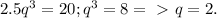 2.5 q^{3}=20; q^{3}=8 =\ \textgreater \ q=2.