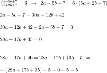 \frac{2a-5b+7}{5a+2b+7} =6\; \; \to \; \; 2a-5b+7=6\cdot (5a+2b+7)\\\\2a-5b+7=30a+12b+42\\\\30a+12b+42-2a+5b-7=0\\\\28a+17b+35=0\\\\\\28a+17b+40=28a+17b+(35+5)=\\\\=(28a+17b+35)+5=0+5=5&#10;&#10;