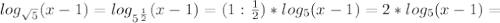 log_{ \sqrt{5} } (x-1)= log_{ 5^{ \frac{1}{2} } } (x-1)=(1: \frac{1}{2})* log_{5} (x-1)=2* log_{5}(x-1)=