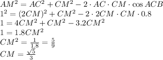 AM^2=AC^2+CM^2-2\cdot AC\cdot CM\cdot\cos ACB&#10;\\\&#10;1^2=(2CM)^2+CM^2-2\cdot 2CM\cdot CM\cdot0.8&#10;\\\&#10;1=4CM^2+CM^2-3.2CM^2&#10;\\\&#10;1=1.8CM^2&#10;\\\&#10;CM^2= \frac{1}{1.8} = \frac{5}{9} &#10;\\\&#10;CM= \frac{ \sqrt{5} }{3}