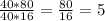 \frac{40*80}{40*16}=\frac{80}{16}=5