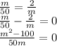 \frac{m}{50} = \frac{2}{m} \\ &#10;\frac{m}{50} - \frac{2}{m} = 0 \\ &#10;\frac{m^2 - 100}{50m} = 0