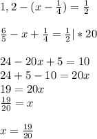 1,2-(x- \frac{1}{4}) =\frac{1}{2}\\\\\frac{6}{5}-x+ \frac{1}{4} =\frac{1}{2}|*20\\\\24-20x+5=10\\24+5-10=20x\\19=20x\\\frac{19}{20}=x\\\\x=\frac{19}{20}