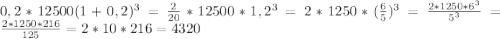 0,2*12500(1+0,2)^3=\frac{2}{20}*12500*1,2^3=2*1250*(\frac{6}{5})^3=\frac{2*1250*6^3}{5^3}=\frac{2*1250*216}{125}=2*10*216=4320