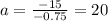 a =\frac{-15}{-0.75} = 20