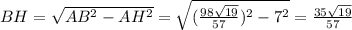 BH= \sqrt{AB^2-AH^2}= \sqrt{ (\frac{98 \sqrt{19} }{57})^2-7^2 } = \frac{35 \sqrt{19} }{57}