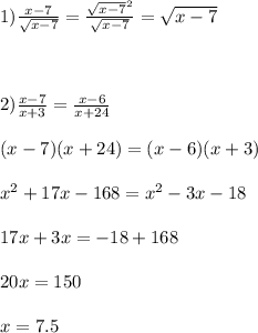 1) \frac{x-7}{ \sqrt{x-7} } =\frac{ \sqrt{x-7} ^2}{ \sqrt{x-7} }= \sqrt{x-7} \\ \\ \\ \\ 2)\frac{x-7}{x+3}= \frac{x-6}{x+24} \\ \\ (x-7)(x+24)=(x-6)(x+3) \\ \\ x^{2} +17x-168= x^{2} -3x-18 \\ \\ 17x+3x=-18+168 \\ \\ 20x=150 \\ \\ x=7.5