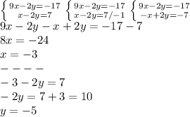 \left\{{{9x-2y=-17}\atop{x-2y=7}}\right.\left\{{{9x-2y=-17}\atop{x-2y=7/-1}}\right.\left\{{{9x-2y=-17}\atop{-x+2y=-7}}\right.\\9x-2y-x+2y=-17-7\\8x=-24\\x=-3\\----\\-3-2y=7\\-2y=7+3=10\\y=-5