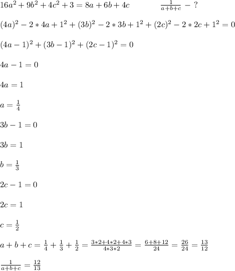 16a^2+9b^2+4c^2+3=8a+6b+4c\ \ \ \ \ \ \ \ \ \ \ \frac{1}{a+b+c}\ - \ ? \\ \\&#10;(4a)^2-2*4a+1^2+(3b)^2-2*3b+1^2+(2c)^2-2*2c+1^2=0 \\ \\&#10;(4a-1)^2+(3b-1)^2+(2c-1)^2=0 \\ \\ 4a-1=0 \\ \\ 4a=1 \\ \\ a=\frac14 \\ \\&#10;3b-1=0 \\ \\ 3b=1 \\ \\ b=\frac13 \\ \\ 2c-1=0 \\ \\ 2c=1 \\ \\ c=\frac12 \\ \\&#10;a+b+c=\frac14+\frac13+\frac12=\frac{3*2+4*2+4*3}{4*3*2}=&#10;\frac{6+8+12}{24}=\frac{26}{24}=\frac{13}{12} \\ \\&#10;\frac{1}{a+b+c}=\frac{12}{13}