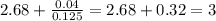 2.68+ \frac{0.04}{0.125} = 2.68+0.32 = 3