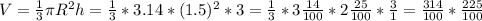 V= \frac{1}{3} \pi R^2h = \frac{1}{3} * 3.14* (1.5)^2*3= \frac{1}{3} * 3\frac{14}{100} * 2\frac{25}{100} * \frac{3}{1} = \frac{314}{100} * \frac{225}{100} &#10;