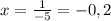 x= \frac{1}{-5} =-0,2