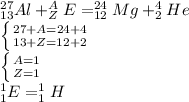 ^{27}_{13}Al +^{A}_{Z}E=^{24}_{12}Mg +^{4}_{2}He \\ \left \{ {{27+A=24+4} \atop {13+Z=12+2}} \right. \\ \left \{ {{A=1} \atop {Z=1}} \right. \\ ^1_1E=^1_1H