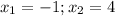 x_1=-1; x_2=4