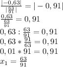 \frac{|-0,63|}{|\frac{63}{91}|}=|-0,91|\\\frac{0,63}{\frac{63}{91}}=0,91\\0,63:\frac{63}{91}=0,91\\0,63*\frac{91}{63}=0,91\\0,01*91=0,91\\x_1=\frac{63}{91}