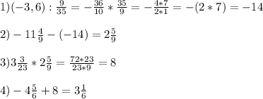 &#10;1) (-3,6) : \frac{9}{35}=- \frac{36}{10} * \frac{35}{9} = - \frac{4*7}{2*1} = - (2*7) =-14 \\ \\ &#10;2) -11 \frac{4}{9} -(-14) = 2 \frac{5}{9} \\ \\ &#10;3) 3 \frac{3}{23}* 2 \frac{5}{9} = \frac{72*23}{23*9} = 8 \\ \\ &#10;4) -4 \frac{5}{6} +8 = 3 \frac{1}{6}