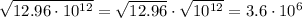 \sqrt{12.96 \cdot 10^{12}} = \sqrt{12.96} \cdot \sqrt{10^{12}} = 3.6 \cdot 10^6