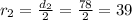 r_2= \frac{d_2}{2} = \frac{78}{2} = 39