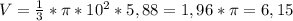 V= \frac{1}{3}* \pi *10^{2} *5,88=1,96* \pi =6,15