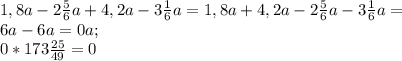 1,8a-2\frac{5}{6}a+4,2a-3\frac{1}{6}a=1,8a+4,2a-2\frac{5}{6}a-3\frac{1}{6}a=\\6a-6a=0a;\\0*173\frac{25}{49}=0