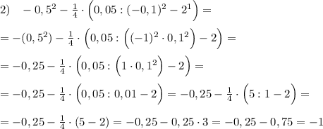 2)\; \; \; -0,5^2-\frac{1}{4}\cdot \Big (0,05:(-0,1)^2-2^1\Big )=\\\\=-(0,5^2)-\frac{1}{4}\cdot \Big (0,05:\Big ((-1)^2\cdot 0,1^2\Big )-2\Big )=\\\\=-0,25-\frac{1}{4}\cdot \Big (0,05:\Big (1\cdot 0,1^2\Big )-2\Big )=\\\\=-0,25-\frac{1}{4}\cdot \Big (0,05:0,01-2\Big )=-0,25-\frac{1}{4}\cdot \Big (5:1-2\Big )=\\\\=-0,25-\frac{1}{4}\cdot (5-2)=-0,25-0,25\cdot 3=-0,25-0,75=-1