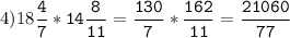 4)18\tt\displaystyle\frac{4}{7}*14\frac{8}{11}=\frac{130}{7}*\frac{162}{11}=\frac{21060}{77}