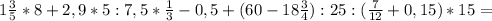 1 \frac{3}{5}*8+2,9*5:7,5* \frac{1}{3}-0,5 + (60-18 \frac{3}{4}):25 :( \frac{7}{12} +0,15)*15=