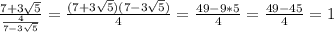 \frac{7+3 \sqrt{5}}{ \frac{4}{7-3 \sqrt{5}} } = \frac{(7+3 \sqrt{5})(7-3 \sqrt{5})}{4} = \frac{49-9*5}{4}= \frac{49-45}{4} =1