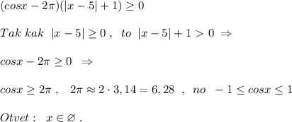 (cosx-2\pi )(|x-5|+1) \geq 0\\\\Tak\; kak\; \ |x-5| \geq 0\; ,\; \; to\; \; |x-5|+1\ \textgreater \ 0\; \Rightarrow \\\\ cosx-2\pi \geq 0\; \; \Rightarrow \\\\cosx \geq 2\pi \; ,\; \; \; 2\pi \approx 2\cdot 3,14=6,28\; \; ,\; \; no\; \; -1 \leq cosx \leq 1\\\\Otvet:\; \; x\in \varnothing \; .