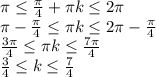 \pi \leq \frac{ \pi }{4} + \pi k \leq 2 \pi \\ \pi -\frac{ \pi }{4} \leq \pi k \leq 2 \pi -\frac{ \pi }{4} \\ \frac{ 3\pi }{4} \leq \pi k \leq \frac{ 7\pi }{4} \\ \frac{ 3 }{4} \leq k \leq \frac{ 7 }{4}